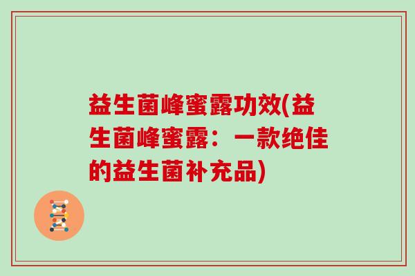 益生菌峰蜜露功效(益生菌峰蜜露:一款绝佳的益生菌补充品) 益生菌峰蜜露功效(益生菌峰蜜露:一款绝佳的益生菌补充品)