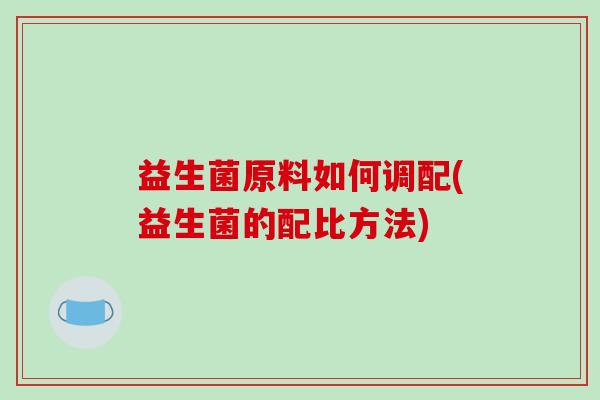 益生菌原料如何调配(益生菌的配比方法) 益生菌原料如何调配(益生菌的配比方法)