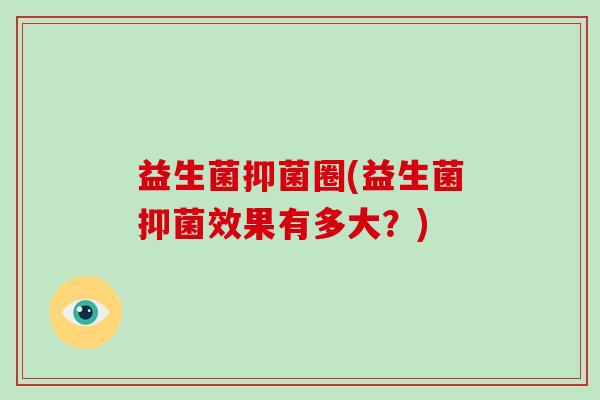 益生菌抑菌圈(益生菌抑菌效果有多大?) 益生菌抑菌圈(益生菌抑菌效果有多大?)