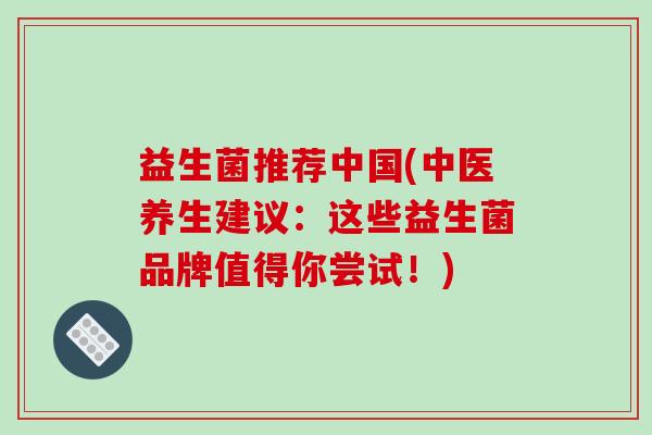益生菌推荐中国(中医养生建议:这些益生菌品牌值得你尝试!) 益生菌推荐中国(中医养生建议:这些益生菌品牌值得你尝试!)