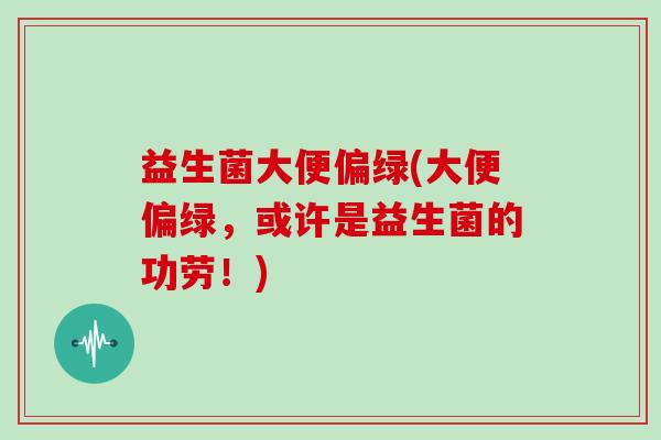 益生菌大便偏绿(大便偏绿，或许是益生菌的功劳！)