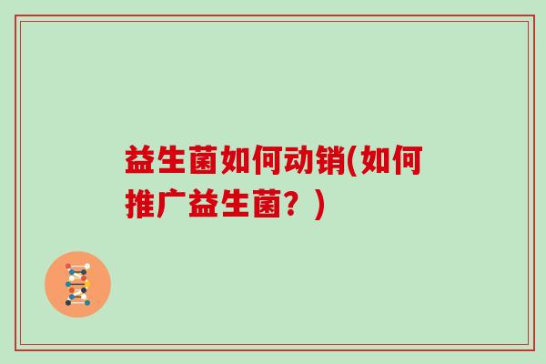 益生菌如何动销(如何推广益生菌？)