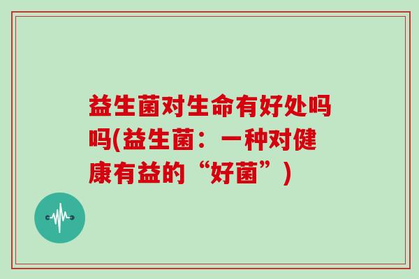 益生菌对生命有好处吗吗(益生菌：一种对健康有益的“好菌”)