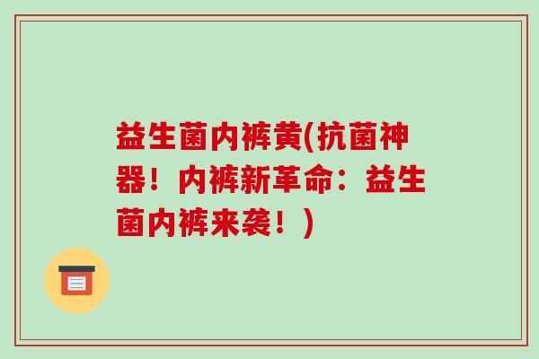 益生菌内裤黄(抗菌神器！内裤新革命：益生菌内裤来袭！)
