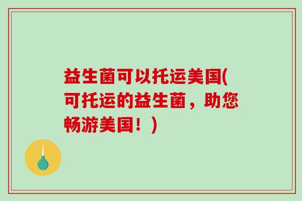 益生菌可以托运美国(可托运的益生菌，助您畅游美国！)