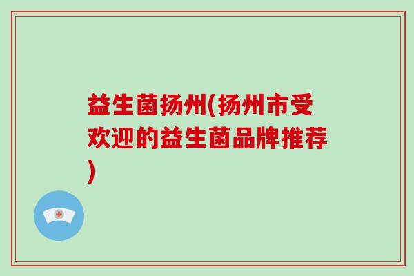 益生菌扬州(扬州市受欢迎的益生菌品牌推荐)
