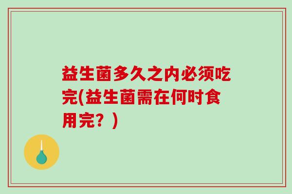 益生菌多久之内必须吃完(益生菌需在何时食用完？)