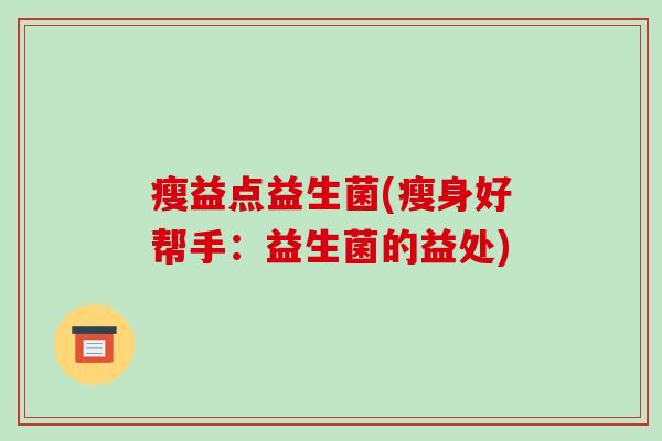 瘦益点益生菌(瘦身好帮手:益生菌的益处) 瘦益点益生菌(瘦身好帮手:益生菌的益处)