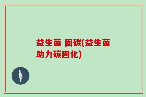 益生菌 固碳(益生菌助力碳固化)