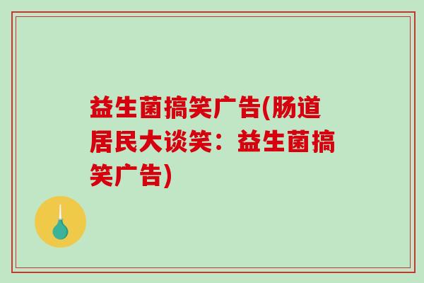 益生菌搞笑广告(肠道居民大谈笑:益生菌搞笑广告) 益生菌搞笑广告(肠道居民大谈笑:益生菌搞笑广告)