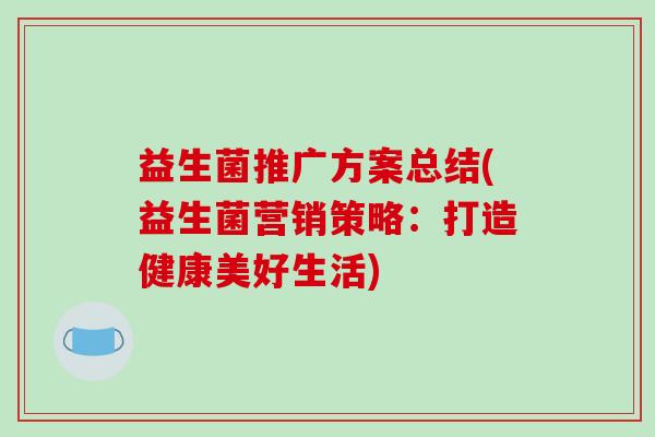 益生菌推广方案总结(益生菌营销策略：打造健康美好生活)