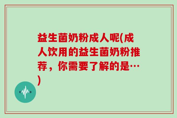 益生菌奶粉成人呢(成人饮用的益生菌奶粉推荐，你需要了解的是…)