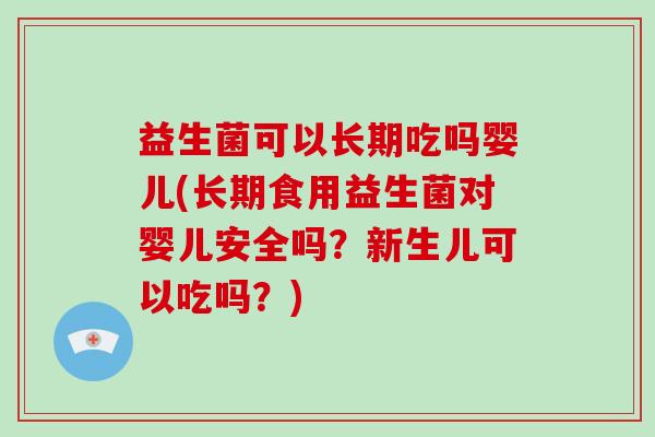 益生菌可以长期吃吗婴儿(长期食用益生菌对婴儿安全吗？新生儿可以吃吗？)