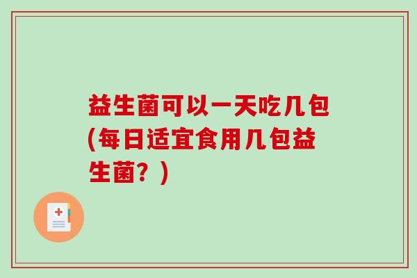 益生菌可以一天吃几包(每日适宜食用几包益生菌？)