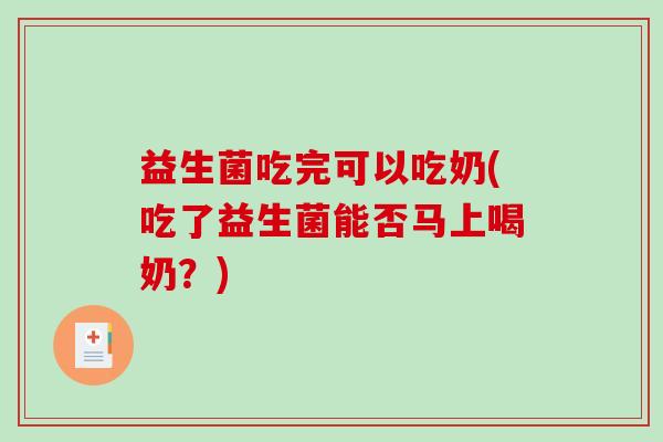 益生菌吃完可以吃奶(吃了益生菌能否马上喝奶？)