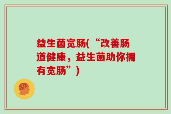 益生菌宽肠(“改善肠道健康，益生菌助你拥有宽肠”)