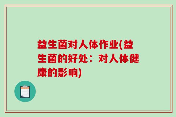 益生菌对人体作业(益生菌的好处：对人体健康的影响)