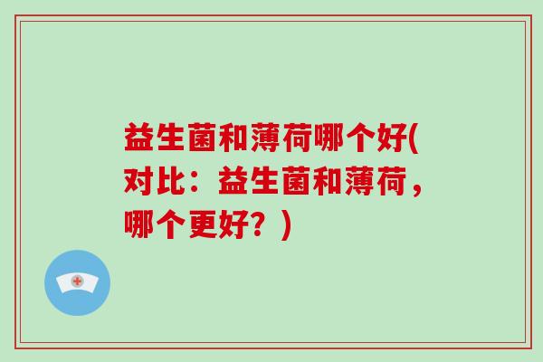 益生菌和薄荷哪个好(对比:益生菌和薄荷,哪个更好?) 益生菌和薄荷哪个好(对比:益生菌和薄荷,哪个更好?)