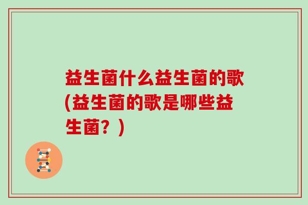 益生菌什么益生菌的歌(益生菌的歌是哪些益生菌？)