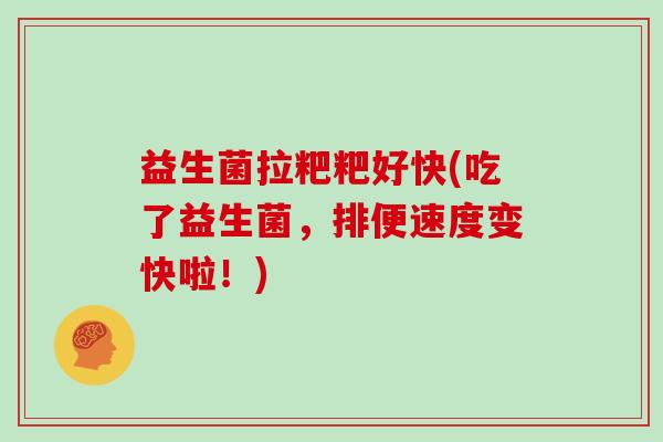 益生菌拉粑粑好快(吃了益生菌，排便速度变快啦！)