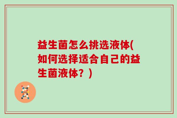 益生菌怎么挑选液体(如何选择适合自己的益生菌液体？)