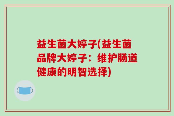 益生菌大婷子(益生菌品牌大婷子：维护肠道健康的明智选择)