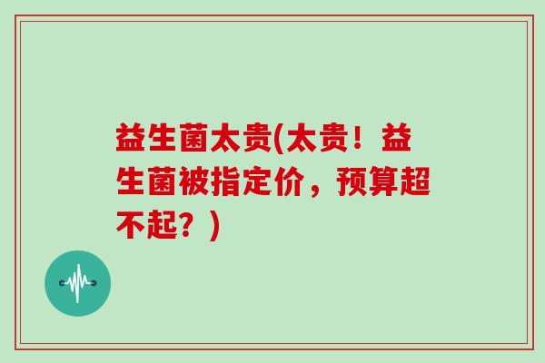 益生菌太贵(太贵！益生菌被指定价，预算超不起？)