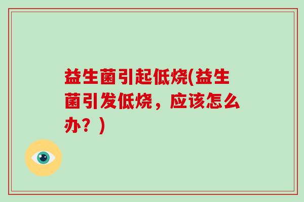 益生菌引起低烧(益生菌引发低烧,应该怎么办?) 益生菌引起低烧(益生菌引发低烧,应该怎么办?)