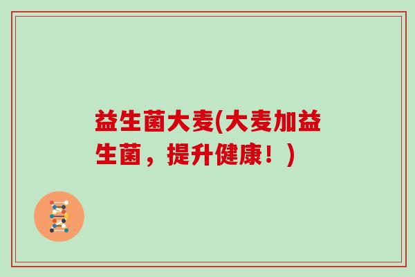 益生菌大麦(大麦加益生菌，提升健康！)