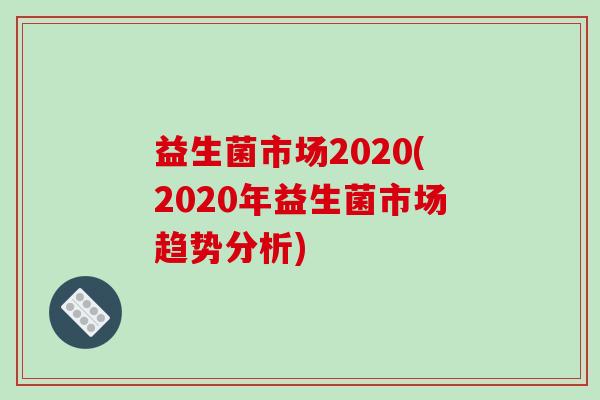 益生菌市场2020(2020年益生菌市场趋势分析)