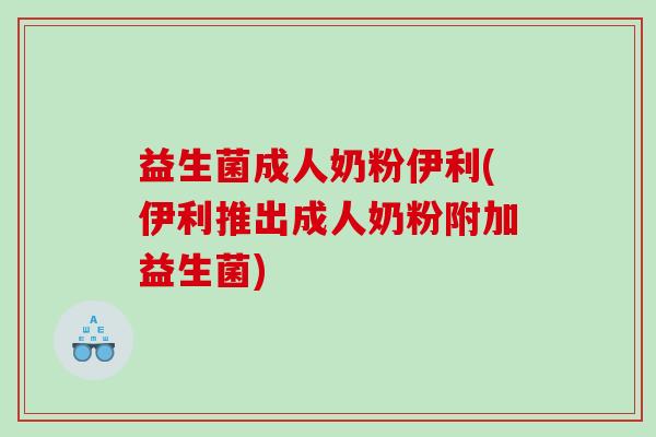 益生菌成人奶粉伊利(伊利推出成人奶粉附加益生菌)