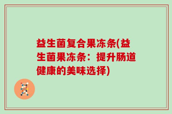 益生菌复合果冻条(益生菌果冻条：提升肠道健康的美味选择)