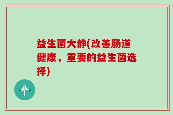 益生菌大静(改善肠道健康，重要的益生菌选择)