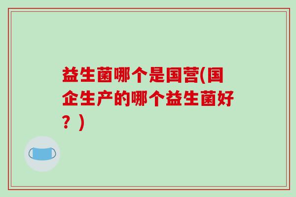 益生菌哪个是国营(国企生产的哪个益生菌好？)