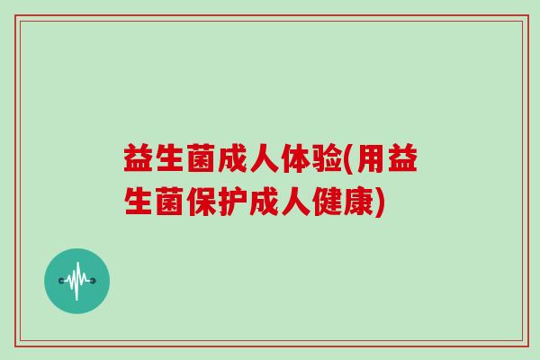 益生菌成人体验(用益生菌保护成人健康)