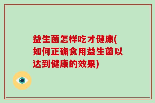 益生菌怎样吃才健康(如何正确食用益生菌以达到健康的效果)