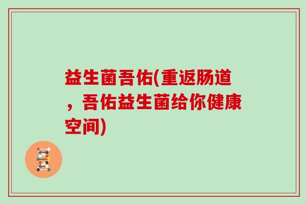 益生菌吾佑(重返肠道，吾佑益生菌给你健康空间)