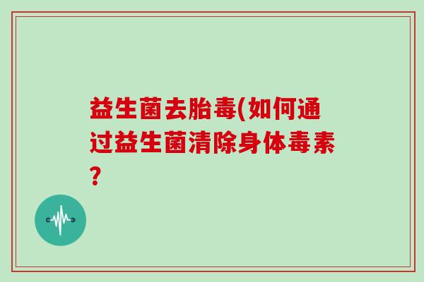 益生菌去胎毒(如何通过益生菌清除身体毒素？
