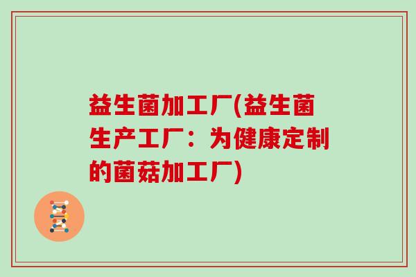 益生菌加工厂(益生菌生产工厂：为健康定制的菌菇加工厂)