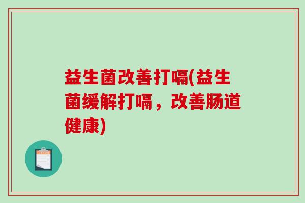 益生菌改善打嗝(益生菌缓解打嗝，改善肠道健康)