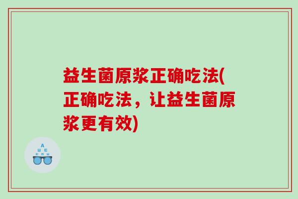 益生菌原浆正确吃法(正确吃法，让益生菌原浆更有效)