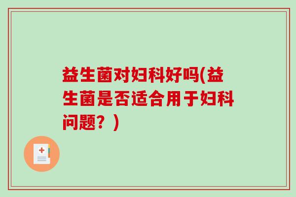 益生菌对妇科好吗(益生菌是否适合用于妇科问题？)