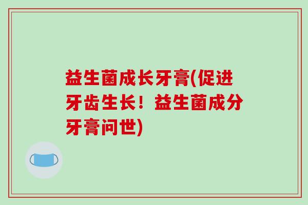 益生菌成长牙膏(促进牙齿生长！益生菌成分牙膏问世)