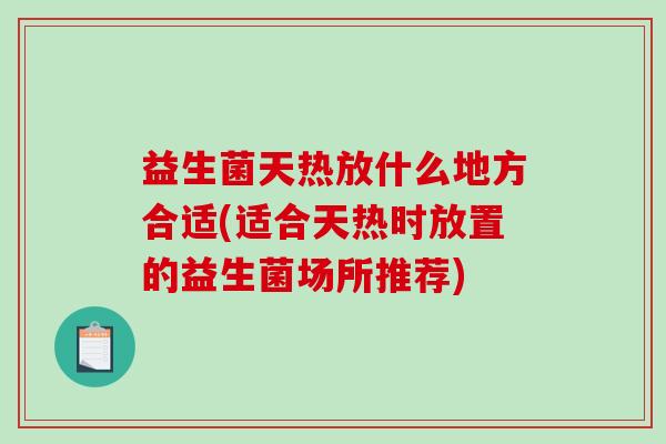 益生菌天热放什么地方合适(适合天热时放置的益生菌场所推荐)