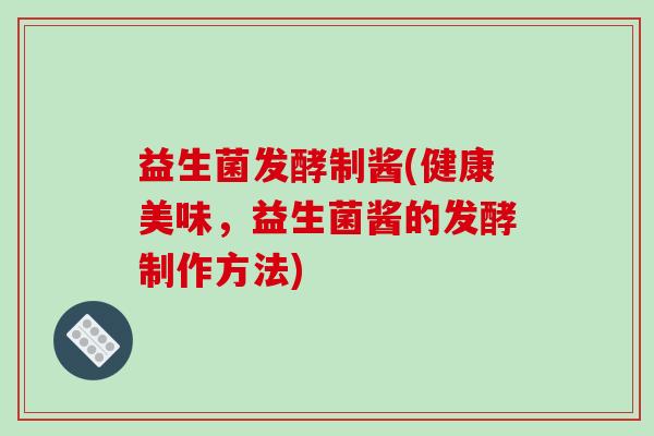 益生菌发酵制酱(健康美味，益生菌酱的发酵制作方法)