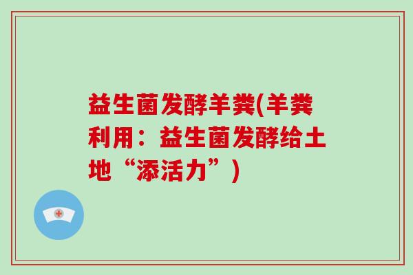 益生菌发酵羊粪(羊粪利用：益生菌发酵给土地“添活力”)