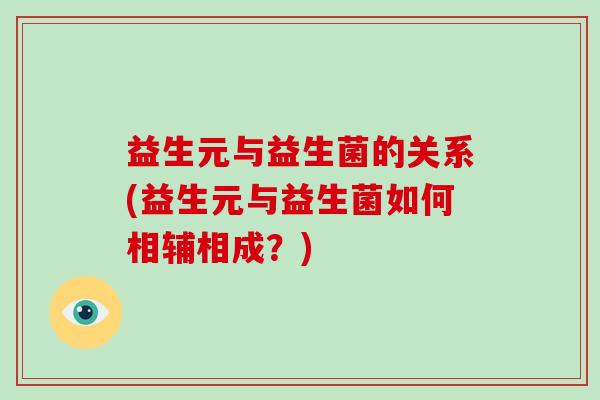 益生元与益生菌的关系(益生元与益生菌如何相辅相成？)