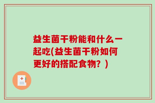 益生菌干粉能和什么一起吃(益生菌干粉如何更好的搭配食物？)
