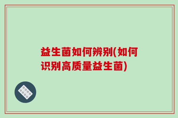 益生菌如何辨别(如何识别高质量益生菌)