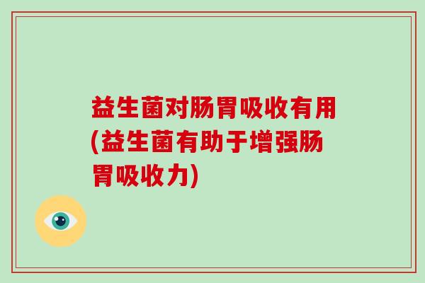 益生菌对肠胃吸收有用(益生菌有助于增强肠胃吸收力)